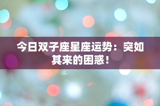 今日双子座星座运势：突如其来的困惑！