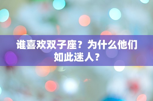 谁喜欢双子座？为什么他们如此迷人？