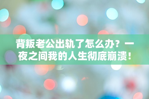 背叛老公出轨了怎么办？一夜之间我的人生彻底崩溃！