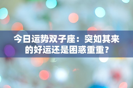 今日运势双子座：突如其来的好运还是困惑重重？