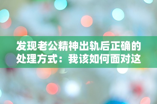 发现老公精神出轨后正确的处理方式：我该如何面对这突如其来的背叛？