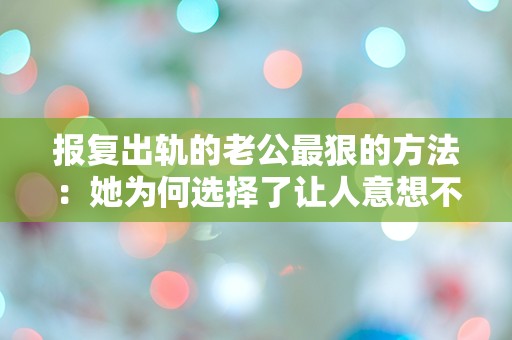 报复出轨的老公最狠的方法：她为何选择了让人意想不到的复仇手段？