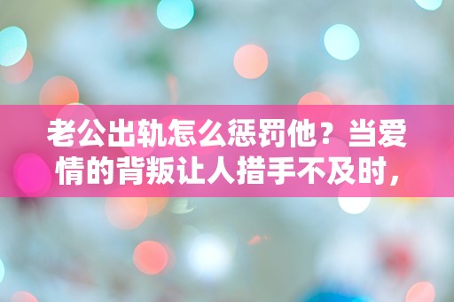 老公出轨怎么惩罚他？当爱情的背叛让人措手不及时，该如何选择？