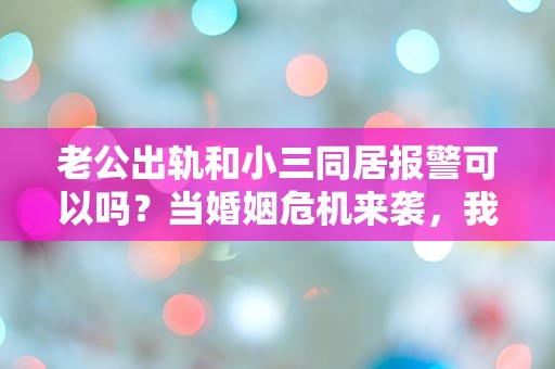 老公出轨和小三同居报警可以吗？当婚姻危机来袭，我该如何应对？