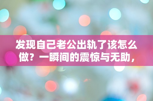 发现自己老公出轨了该怎么做？一瞬间的震惊与无助，让我陷入了深深的困惑