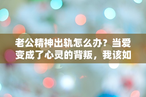 老公精神出轨怎么办？当爱变成了心灵的背叛，我该如何面对这突如其来的危机？