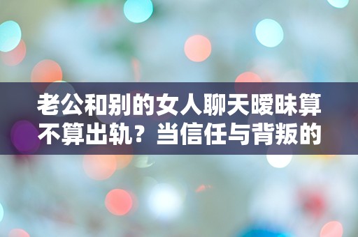 老公和别的女人聊天暧昧算不算出轨？当信任与背叛的界限变得模糊，我该如何解读这段关系？