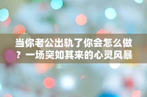 当你老公出轨了你会怎么做？一场突如其来的心灵风暴！