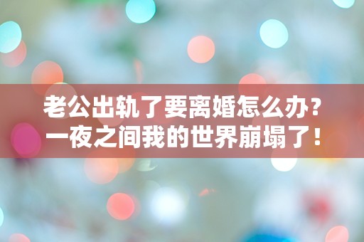 老公出轨了要离婚怎么办？一夜之间我的世界崩塌了！