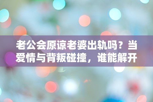 老公会原谅老婆出轨吗？当爱情与背叛碰撞，谁能解开这道难题？