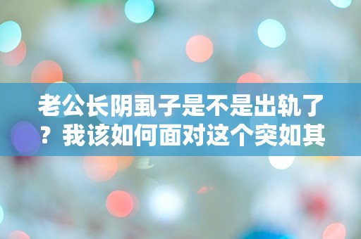 老公长阴虱子是不是出轨了？我该如何面对这个突如其来的疑惑！