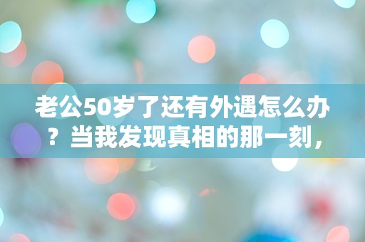 老公50岁了还有外遇怎么办？当我发现真相的那一刻，整个世界都崩溃了！