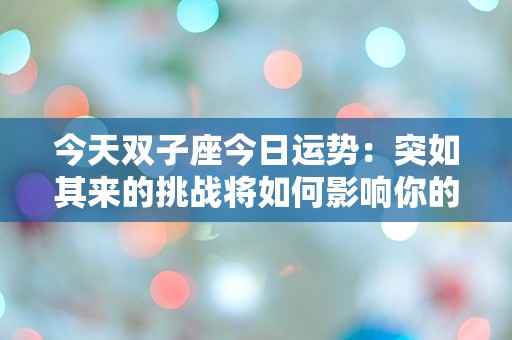 今天双子座今日运势：突如其来的挑战将如何影响你的生活？