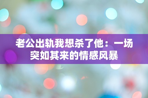 老公出轨我想杀了他：一场突如其来的情感风暴