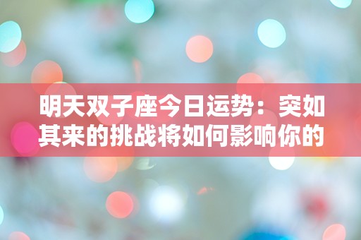 明天双子座今日运势：突如其来的挑战将如何影响你的命运？