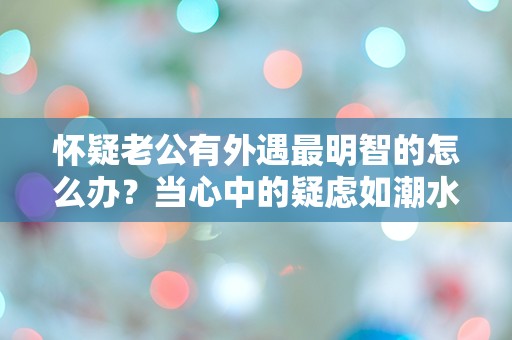 怀疑老公有外遇最明智的怎么办？当心中的疑虑如潮水般涌来时，我该如何应对？