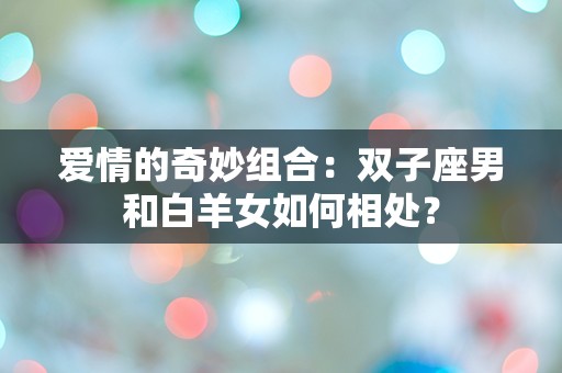 爱情的奇妙组合：双子座男和白羊女如何相处？