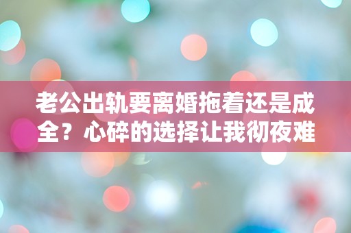 老公出轨要离婚拖着还是成全？心碎的选择让我彻夜难眠！