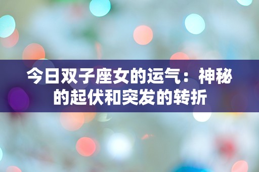 今日双子座女的运气：神秘的起伏和突发的转折