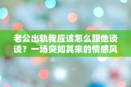 老公出轨我应该怎么跟他谈谈？一场突如其来的情感风暴如何应对？