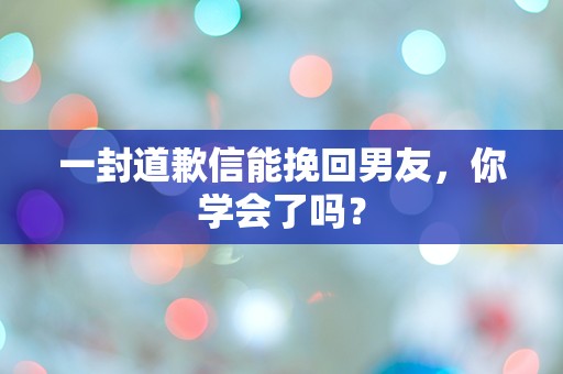 一封道歉信能挽回男友，你学会了吗？