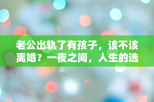 老公出轨了有孩子，该不该离婚？一夜之间，人生的选择让我陷入深深的困惑！