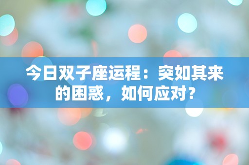 今日双子座运程：突如其来的困惑，如何应对？