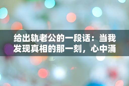 给出轨老公的一段话：当我发现真相的那一刻，心中涌现的千般困惑与绝望