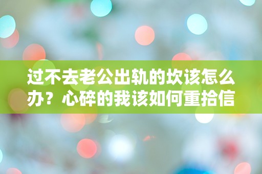 过不去老公出轨的坎该怎么办？心碎的我该如何重拾信心？