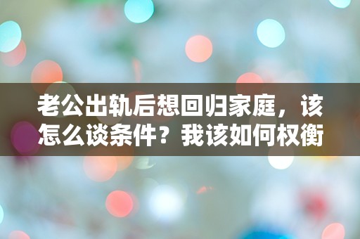 老公出轨后想回归家庭，该怎么谈条件？我该如何权衡爱与伤痛的抉择！