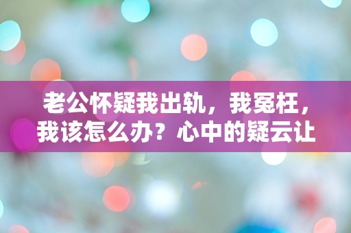 老公怀疑我出轨，我冤枉，我该怎么办？心中的疑云让我无法喘息！