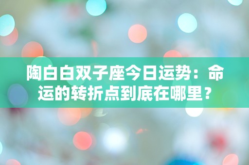 陶白白双子座今日运势：命运的转折点到底在哪里？