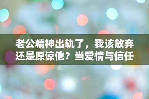 老公精神出轨了，我该放弃还是原谅他？当爱情与信任面临生死攸关的抉择！