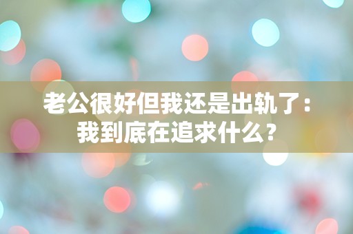 老公很好但我还是出轨了：我到底在追求什么？