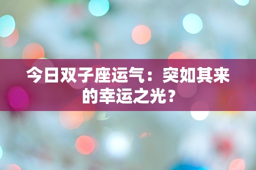 今日双子座运气：突如其来的幸运之光？