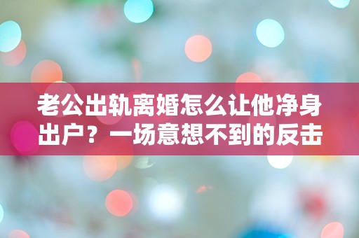 老公出轨离婚怎么让他净身出户？一场意想不到的反击计划！