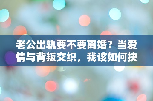 老公出轨要不要离婚？当爱情与背叛交织，我该如何抉择？