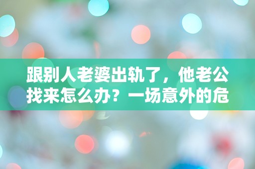 跟别人老婆出轨了，他老公找来怎么办？一场意外的危机如何化解？