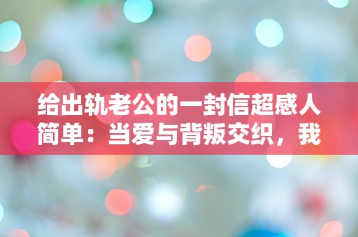 给出轨老公的一封信超感人简单：当爱与背叛交织，我该如何选择？