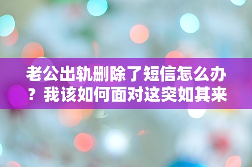 老公出轨删除了短信怎么办？我该如何面对这突如其来的背叛！