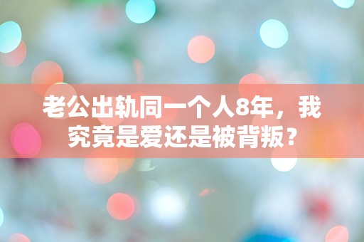 老公出轨同一个人8年，我究竟是爱还是被背叛？