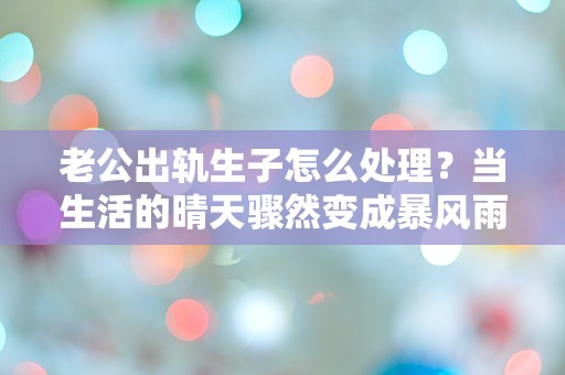 老公出轨生子怎么处理？当生活的晴天骤然变成暴风雨，我该如何应对？