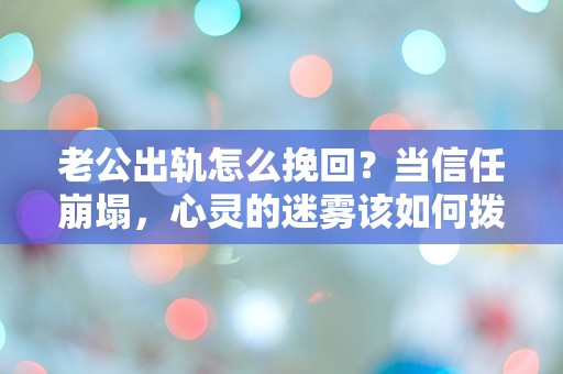 老公出轨怎么挽回？当信任崩塌，心灵的迷雾该如何拨开？