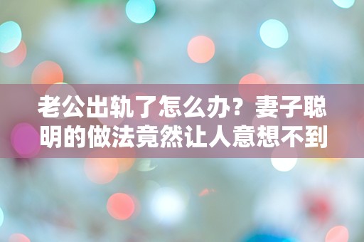 老公出轨了怎么办？妻子聪明的做法竟然让人意想不到！