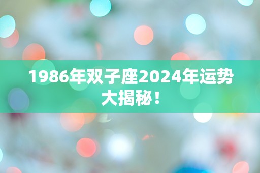 1986年双子座2024年运势大揭秘！