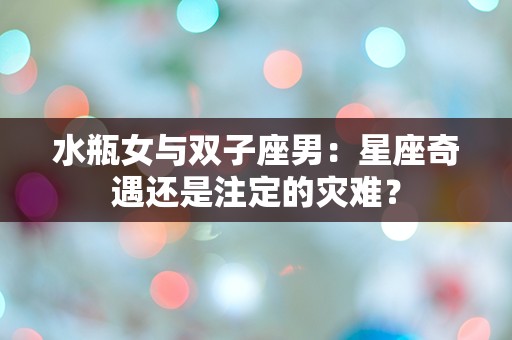 水瓶女与双子座男：星座奇遇还是注定的灾难？