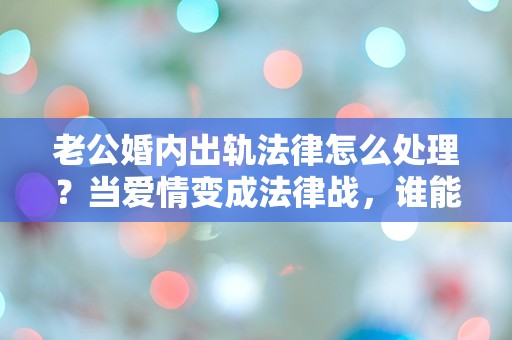 老公婚内出轨法律怎么处理？当爱情变成法律战，谁能拯救婚姻的崩溃？