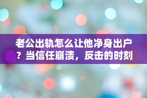 老公出轨怎么让他净身出户？当信任崩溃，反击的时刻终于来临！