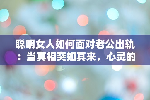 聪明女人如何面对老公出轨：当真相突如其来，心灵的挣扎与选择