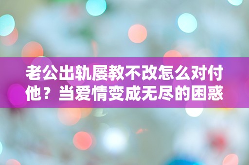 老公出轨屡教不改怎么对付他？当爱情变成无尽的困惑与挑战！